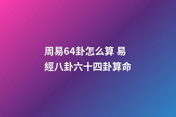 周易64卦怎么算 易經八卦六十四卦算命-第1張-觀點-玄機派